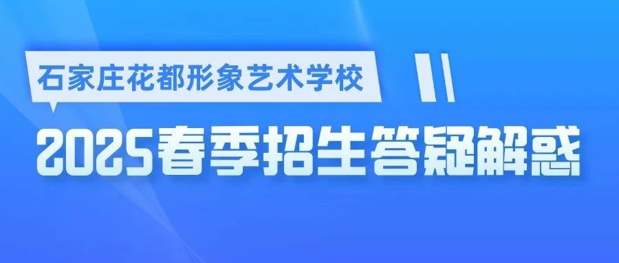 【家长必看】石家庄花都形象艺术学校2025春季预报名常见问题汇总！